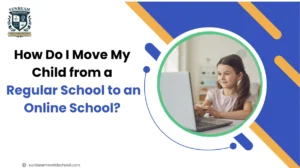 How to move your child from a regular school to an online school – Sunbeam World School guide for a seamless school transfer.